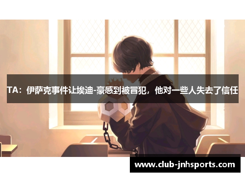 TA:伊萨克事件让埃迪-豪感到被冒犯,他对一些人失去了信任 TA:伊萨克事件让埃迪-豪感到被冒犯,他对一些人失去了信任