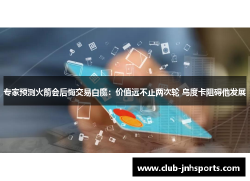 专家预测火箭会后悔交易白魔:价值远不止两次轮 乌度卡阻碍他发展 专家预测火箭会后悔交易白魔:价值远不止两次轮 乌度卡阻碍他发展